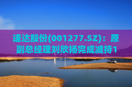 速达股份(001277.SZ)：原副总经理刘欣扬完成减持12.92万股公司股份