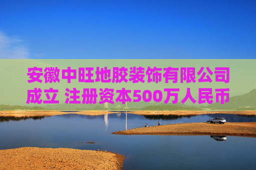 安徽中旺地胶装饰有限公司成立 注册资本500万人民币