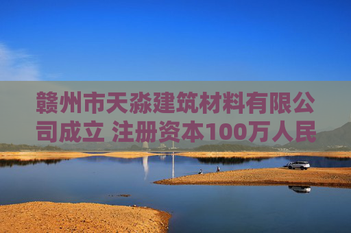 赣州市天淼建筑材料有限公司成立 注册资本100万人民币