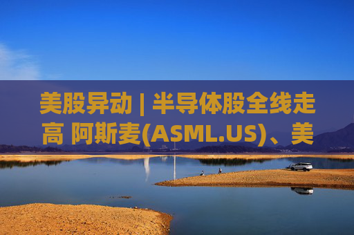 美股异动 | 半导体股全线走高 阿斯麦(ASML.US)、美光科技(MU.US)齐创历史新高