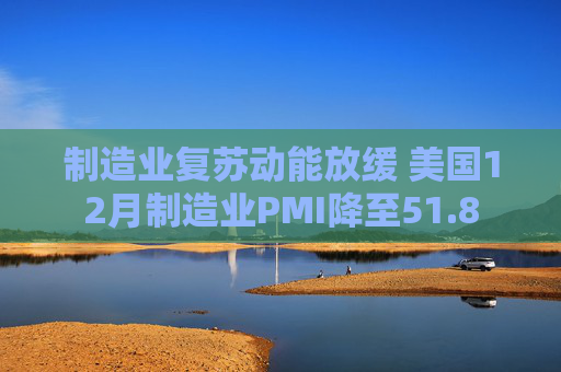 制造业复苏动能放缓 美国12月制造业PMI降至51.8