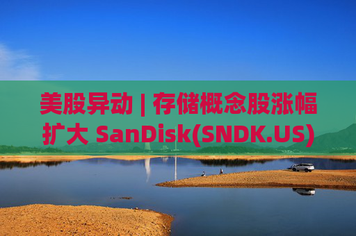 美股异动 | 存储概念股涨幅扩大 SanDisk(SNDK.US)大涨超11%