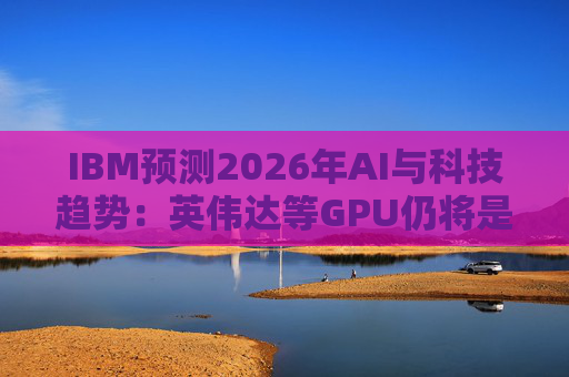 IBM预测2026年AI与科技趋势：英伟达等GPU仍将是核心