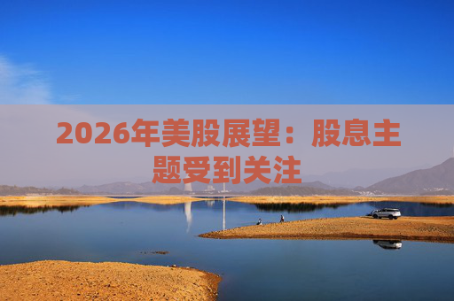 2026年美股展望：股息主题受到关注