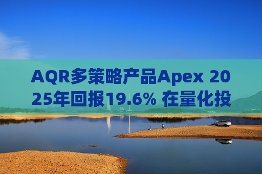 AQR多策略产品Apex 2025年回报19.6% 在量化投资动荡之年延续回升态势