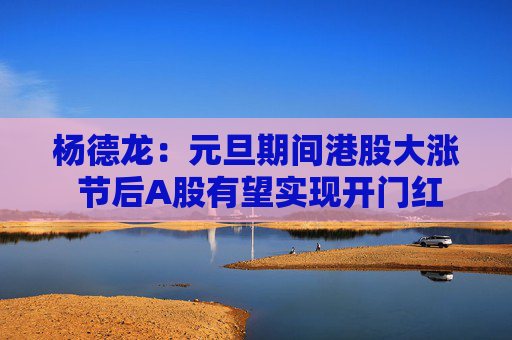 杨德龙:元旦期间港股大涨 节后A股有望实现开门红 第1张 杨德龙:元旦期间港股大涨 节后A股有望实现开门红 第1张