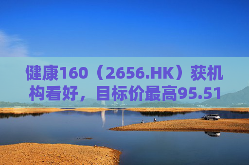 健康160（2656.HK）获机构看好，目标价最高95.51港元