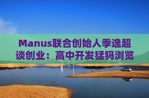Manus联合创始人季逸超谈创业：高中开发猛犸浏览器赚30万美金，是“中国第一代软件出海创业者”