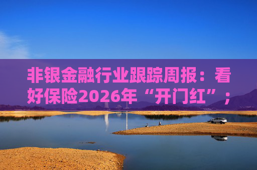 非银金融行业跟踪周报：看好保险2026年“开门红”；公募费改第三阶段落地  第1张