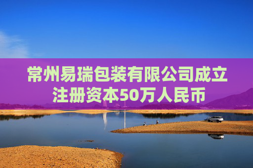 常州易瑞包装有限公司成立 注册资本50万人民币  第1张