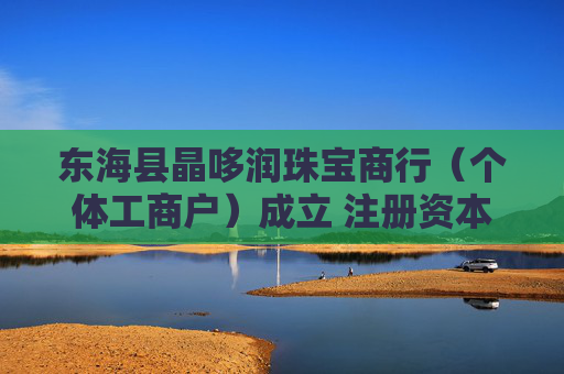 东海县晶哆润珠宝商行（个体工商户）成立 注册资本10万人民币