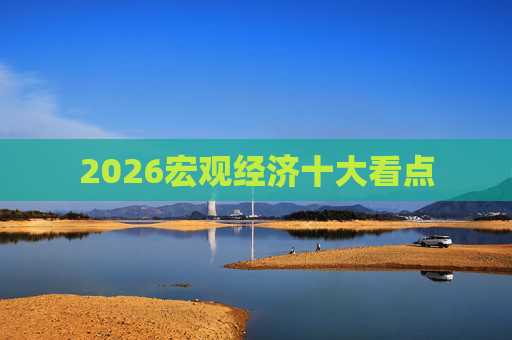 2026宏观经济十大看点 第1张 2026宏观经济十大看点 第1张
