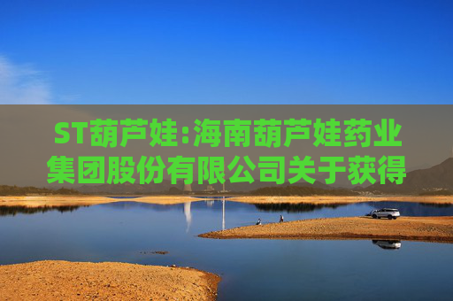 ST葫芦娃:海南葫芦娃药业集团股份有限公司关于获得盐酸左沙丁胺醇雾化吸入溶液药品注册证书的公告