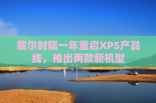 戴尔时隔一年重启XPS产品线，推出两款新机型