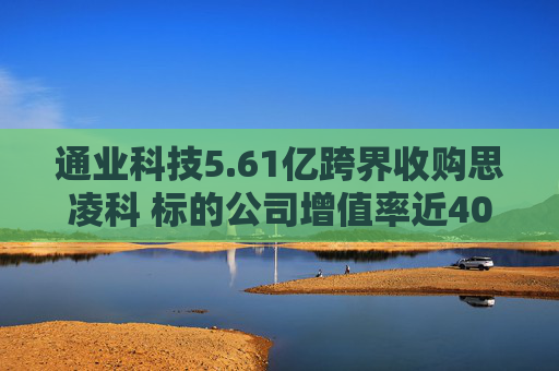 通业科技5.61亿跨界收购思凌科 标的公司增值率近400% 业绩补偿条款或增加中小股东风险  第1张