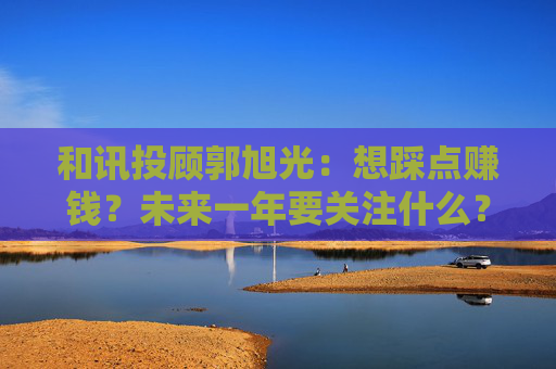 和讯投顾郭旭光：想踩点赚钱？未来一年要关注什么？