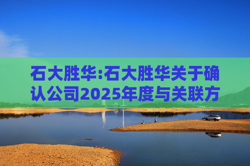石大胜华:石大胜华关于确认公司2025年度与关联方之间关联交易及2026年度日常关联交易预计情况的公告