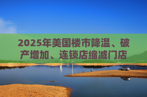 2025年美国楼市降温、破产增加、连锁店缩减门店