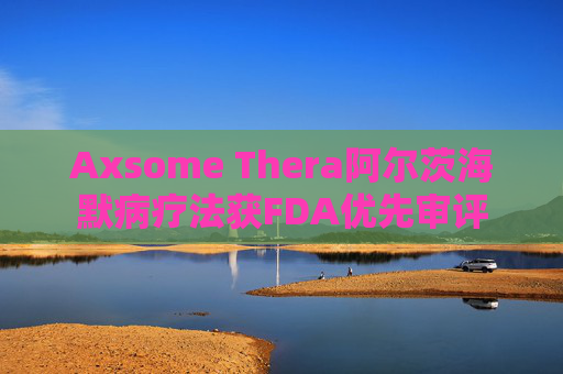 Axsome Thera阿尔茨海默病疗法获FDA优先审评