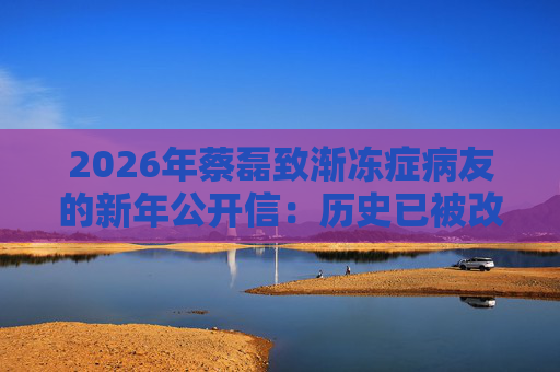 2026年蔡磊致渐冻症病友的新年公开信：历史已被改写，渐冻症必然被攻克！  第1张