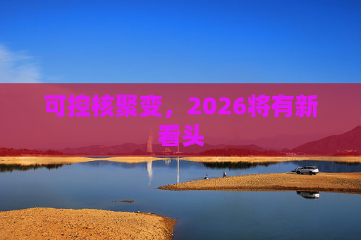 可控核聚变,2026将有新看头 第1张 可控核聚变,2026将有新看头 第1张