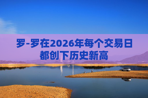 罗-罗在2026年每个交易日都创下历史新高