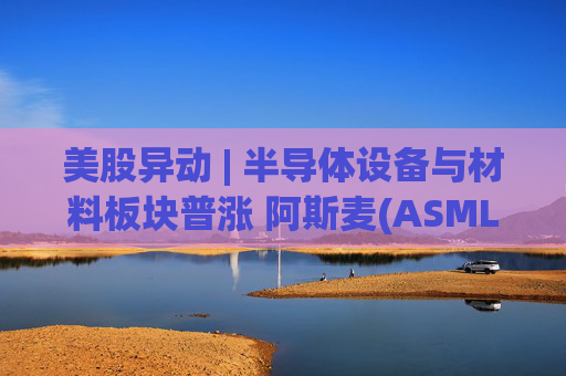 美股异动 | 半导体设备与材料板块普涨 阿斯麦(ASML.US)股价创历史新高