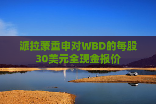派拉蒙重申对WBD的每股30美元全现金报价