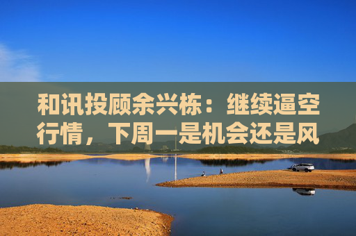 和讯投顾余兴栋：继续逼空行情，下周一是机会还是风险