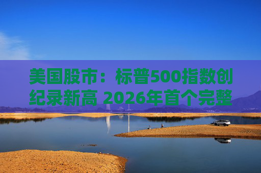 美国股市：标普500指数创纪录新高 2026年首个完整交易周三大指数收涨