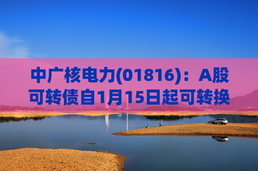 中广核电力(01816)：A股可转债自1月15日起可转换为公司A股股票
