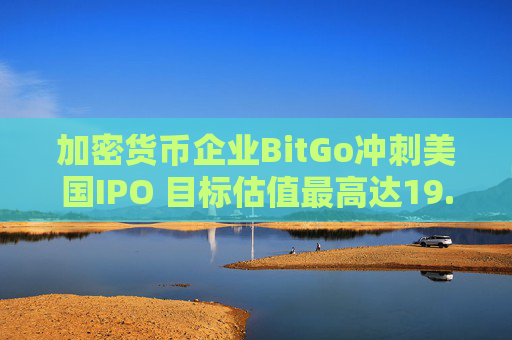 加密货币企业BitGo冲刺美国IPO 目标估值最高达19.6亿美元