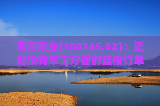南方泵业(300145.SZ)：近期没有军工方面的直接订单