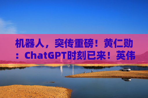 机器人，突传重磅！黄仁勋：ChatGPT时刻已来！英伟达放大招，波士顿动力、卡特彼勒、NEURA、LG......