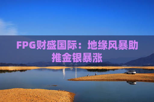 FPG财盛国际：地缘风暴助推金银暴涨  第1张