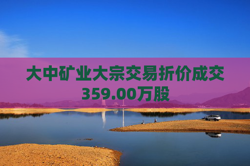 大中矿业大宗交易折价成交359.00万股