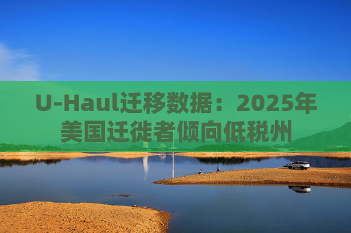 U-Haul迁移数据：2025年美国迁徙者倾向低税州  第1张