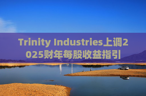 Trinity Industries上调2025财年每股收益指引