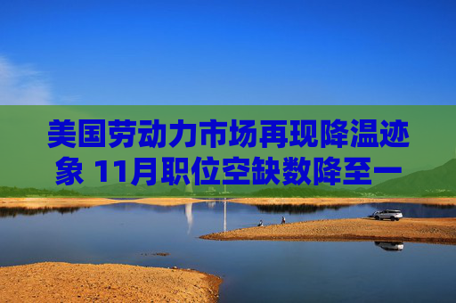美国劳动力市场再现降温迹象 11月职位空缺数降至一年多来最低水平  第1张