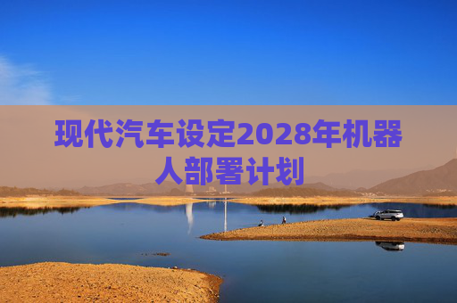 现代汽车设定2028年机器人部署计划