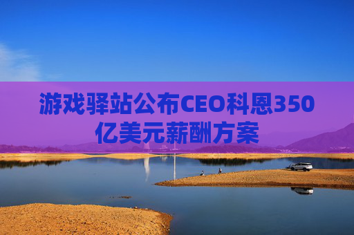 游戏驿站公布CEO科恩350亿美元薪酬方案