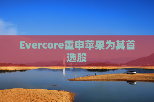 Evercore重申苹果为其首选股