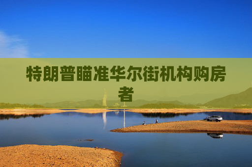 特朗普瞄准华尔街机构购房者  第1张