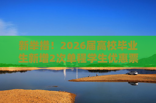 新举措！2026届高校毕业生新增2次单程学生优惠票