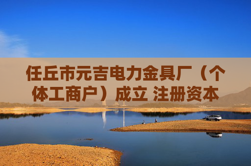 任丘市元吉电力金具厂（个体工商户）成立 注册资本10万人民币