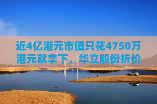 近4亿港元市值只花4750万港元就拿下，华立股份折价并购港股公司部分股权，公告前股价双双大涨