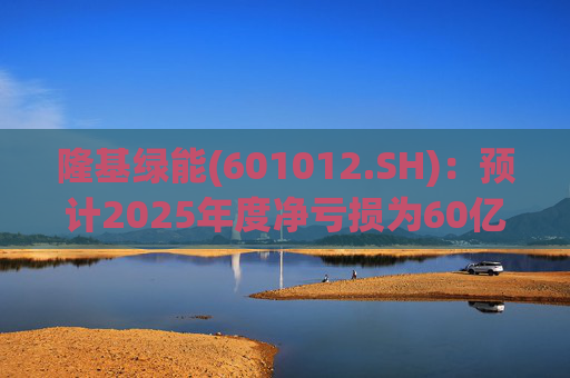 隆基绿能(601012.SH)：预计2025年度净亏损为60亿元到65亿元