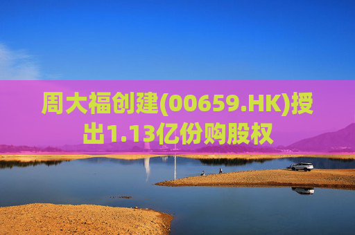 周大福创建(00659.HK)授出1.13亿份购股权