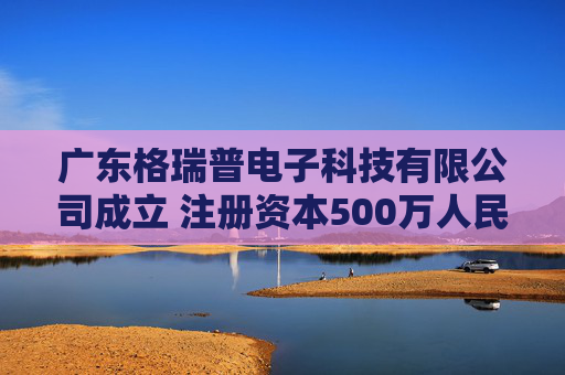 广东格瑞普电子科技有限公司成立 注册资本500万人民币