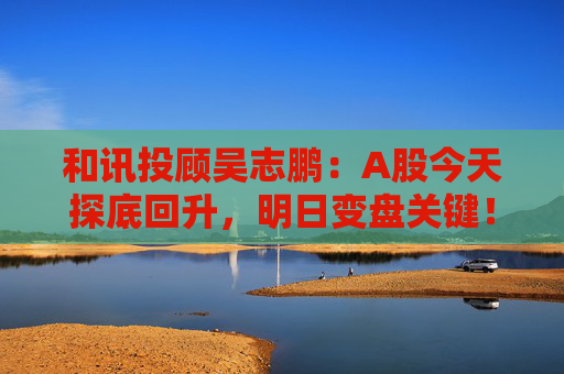 和讯投顾吴志鹏：A股今天探底回升，明日变盘关键！